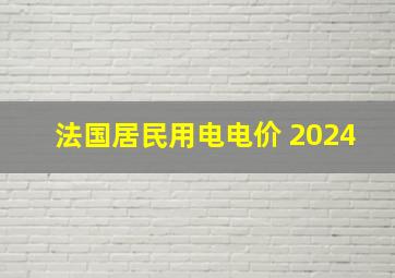 法国居民用电电价 2024